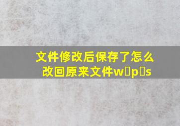 文件修改后保存了怎么改回原来文件w p s